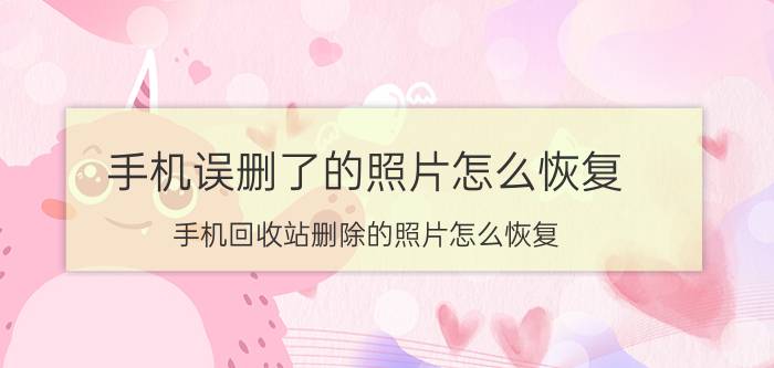 手机误删了的照片怎么恢复 手机回收站删除的照片怎么恢复？